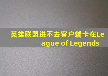 英雄联盟进不去客户端卡在League of Legends